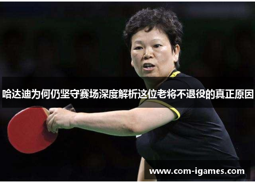 哈达迪为何仍坚守赛场深度解析这位老将不退役的真正原因