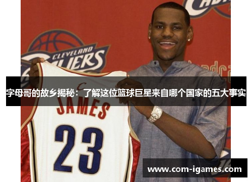 字母哥的故乡揭秘：了解这位篮球巨星来自哪个国家的五大事实