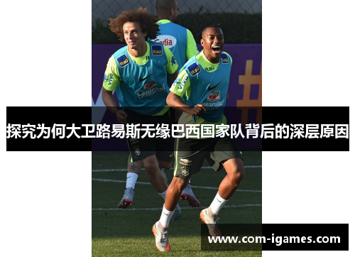 探究为何大卫路易斯无缘巴西国家队背后的深层原因