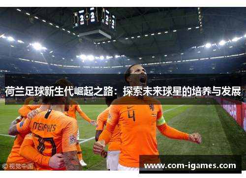 荷兰足球新生代崛起之路：探索未来球星的培养与发展