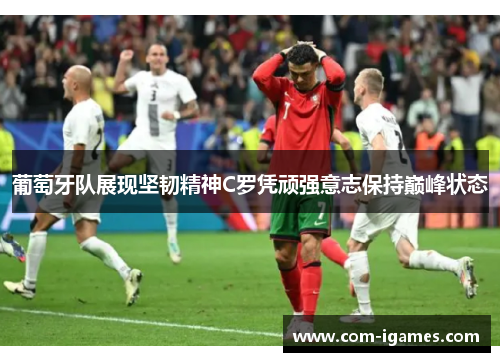 葡萄牙队展现坚韧精神C罗凭顽强意志保持巅峰状态