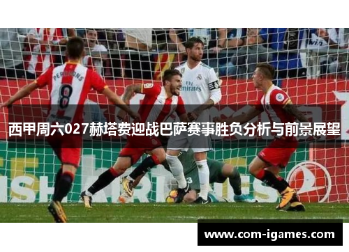 西甲周六027赫塔费迎战巴萨赛事胜负分析与前景展望