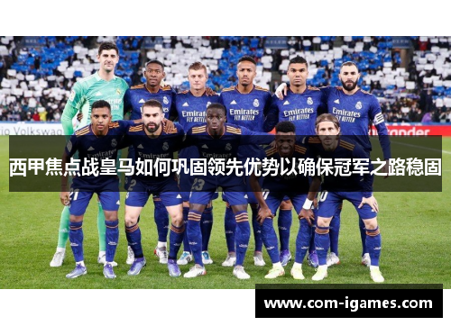 西甲焦点战皇马如何巩固领先优势以确保冠军之路稳固