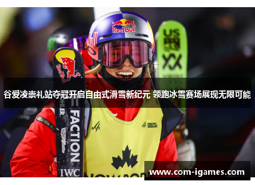 谷爱凌崇礼站夺冠开启自由式滑雪新纪元 领跑冰雪赛场展现无限可能