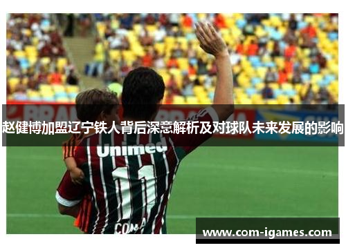 赵健博加盟辽宁铁人背后深意解析及对球队未来发展的影响