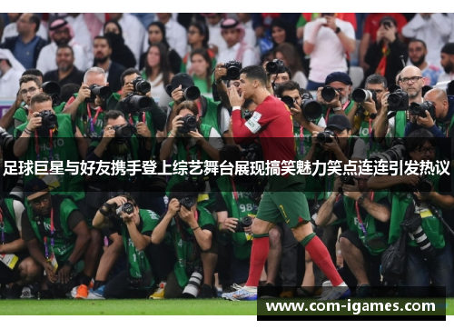 足球巨星与好友携手登上综艺舞台展现搞笑魅力笑点连连引发热议