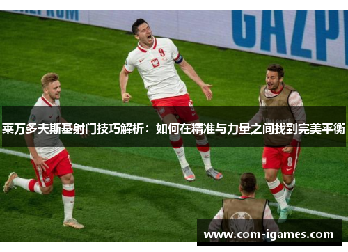 莱万多夫斯基射门技巧解析：如何在精准与力量之间找到完美平衡