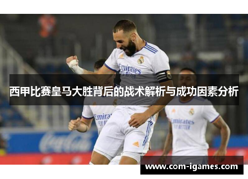 西甲比赛皇马大胜背后的战术解析与成功因素分析