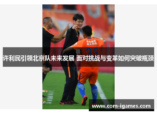 许利民引领北京队未来发展 面对挑战与变革如何突破瓶颈