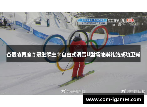 谷爱凌再度夺冠继续主宰自由式滑雪U型场地崇礼站成功卫冕
