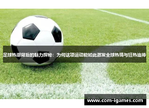 足球热潮背后的魅力探秘：为何这项运动能如此激发全球热情与狂热追捧