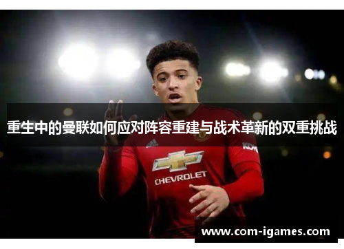 重生中的曼联如何应对阵容重建与战术革新的双重挑战