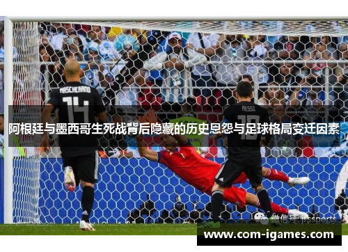 阿根廷与墨西哥生死战背后隐藏的历史恩怨与足球格局变迁因素
