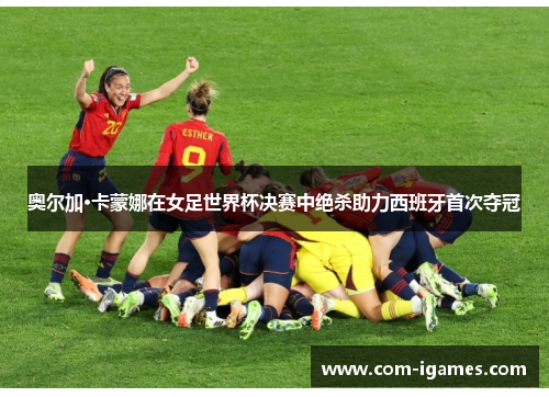 奥尔加·卡蒙娜在女足世界杯决赛中绝杀助力西班牙首次夺冠