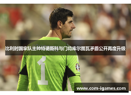 比利时国家队主帅特德斯科与门将库尔图瓦矛盾公开再度升级